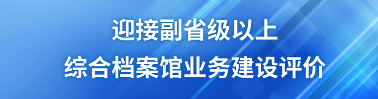 迎接副省級(jí)以上綜合檔案館業(yè)務(wù)建設(shè)評(píng)價(jià)